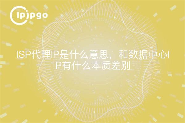 ISP代理IP是什么意思，和数据中心IP有什么本质差别