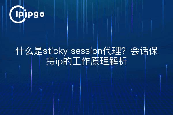 什么是sticky session代理？会话保持ip的工作原理解析