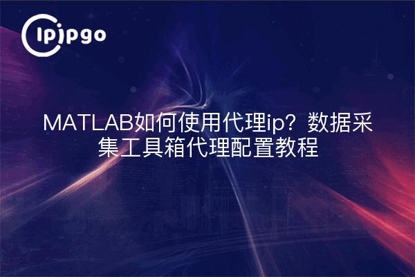 MATLAB如何使用代理ip?数据采集工具箱代理配置教程