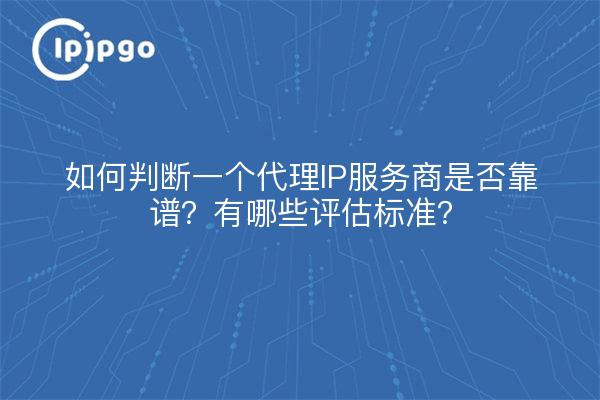 如何判断一个代理IP服务商是否靠谱？有哪些评估标准？