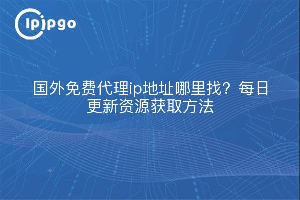 国外免费代理ip地址哪里找?每日更新资源获取方法