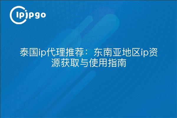 泰国ip代理推荐:东南亚地区ip资源获取与使用指南