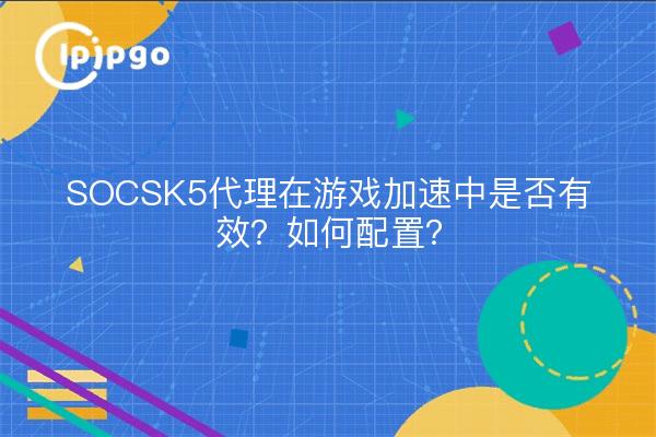 SOCSK5代理在游戏加速中是否有效？如何配置？