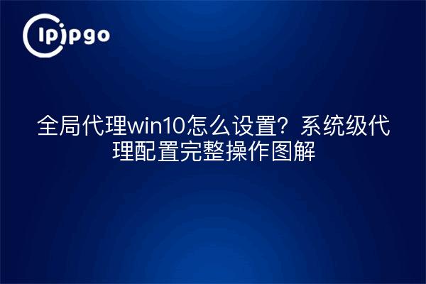 全局代理win10怎么设置?系统级代理配置完整操作图解
