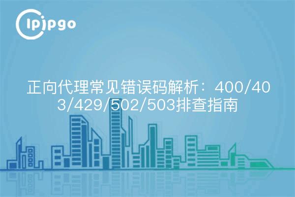 正向代理常见错误码解析：400/403/429/502/503排查指南