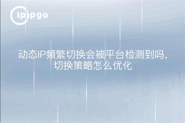 动态IP频繁切换会被平台检测到吗，切换策略怎么优化
