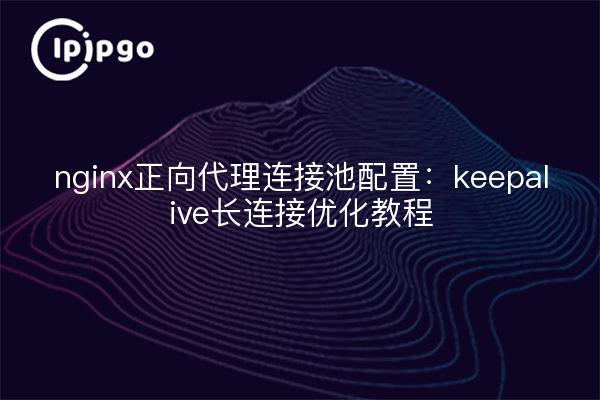 nginx正向代理连接池配置：keepalive长连接优化教程