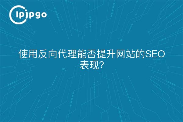 使用反向代理能否提升网站的SEO表现？