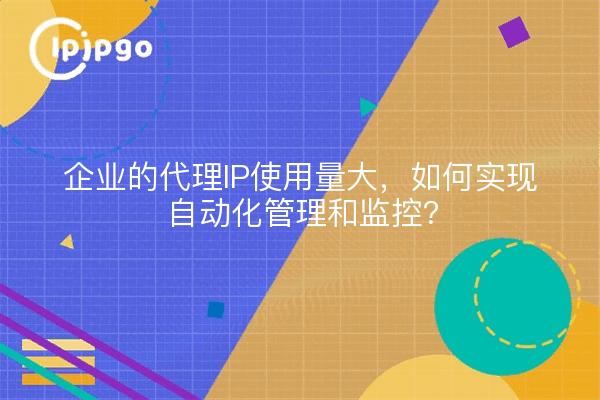 企业的代理IP使用量大，如何实现自动化管理和监控？