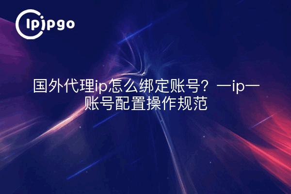 国外代理ip怎么绑定账号？一ip一账号配置操作规范