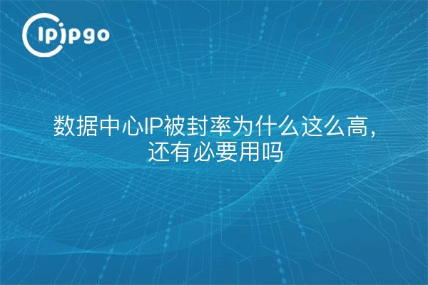 数据中心IP被封率为什么这么高，还有必要用吗