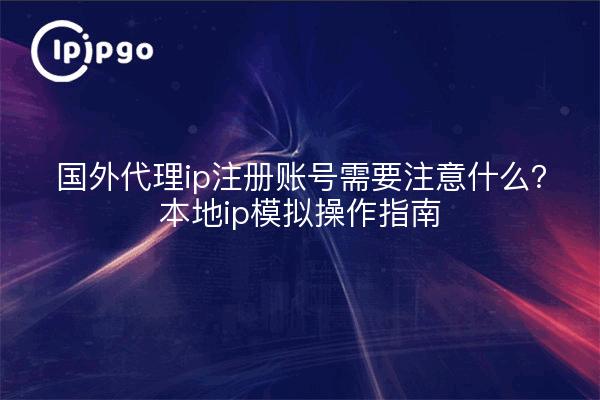 国外代理ip注册账号需要注意什么？本地ip模拟操作指南