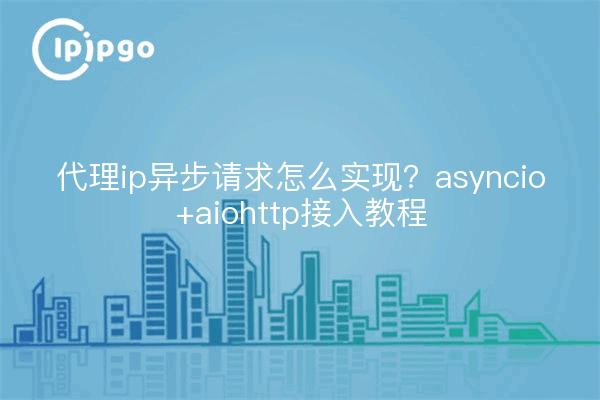 代理ip异步请求怎么实现？asyncio+aiohttp接入教程