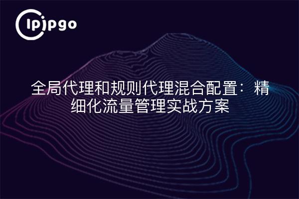 全局代理和规则代理混合配置:精细化流量管理实战方案