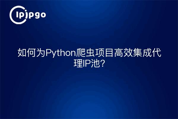 如何为Python爬虫项目高效集成代理IP池？