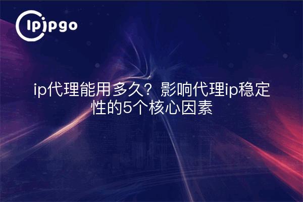 ip代理能用多久？影响代理ip稳定性的5个核心因素