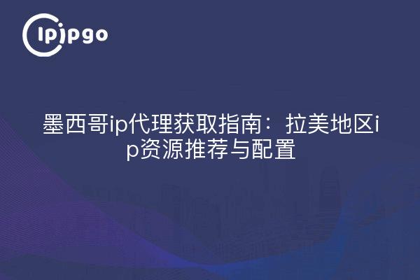 墨西哥ip代理获取指南：拉美地区ip资源推荐与配置