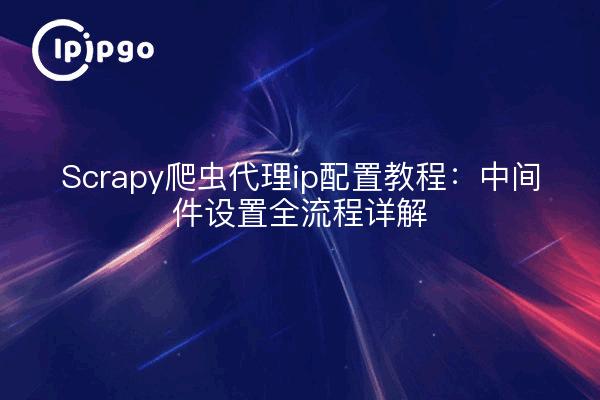 Scrapy爬虫代理ip配置教程:中间件设置全流程详解