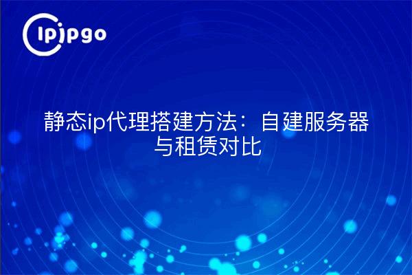 静态ip代理搭建方法:自建服务器与租赁对比