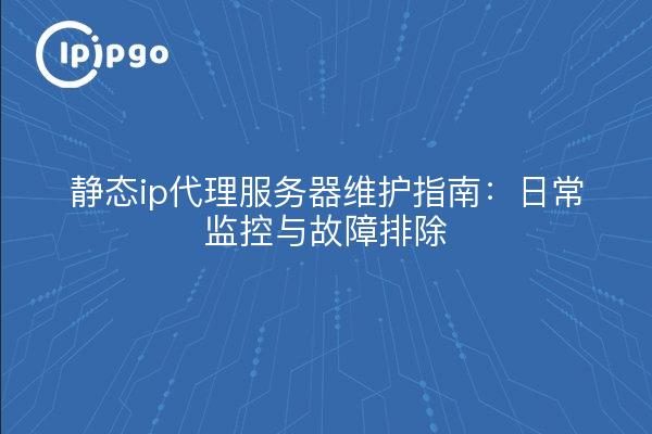 静态ip代理服务器维护指南：日常监控与故障排除