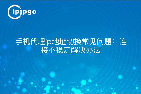 手机代理ip地址切换常见问题：连接不稳定解决办法
