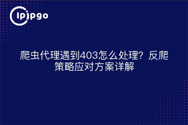 爬虫代理遇到403怎么处理？反爬策略应对方案详解