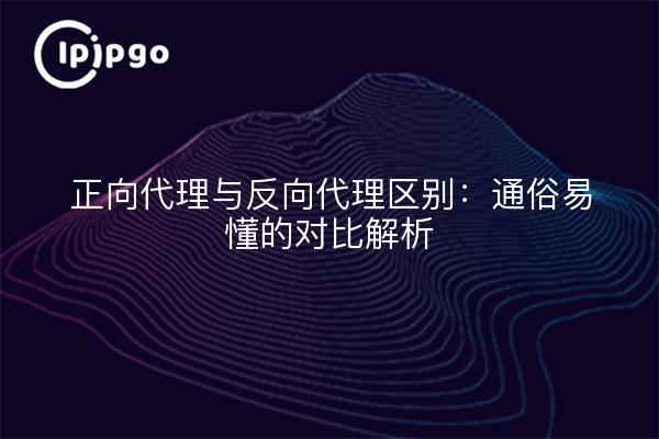 正向代理与反向代理区别：通俗易懂的对比解析