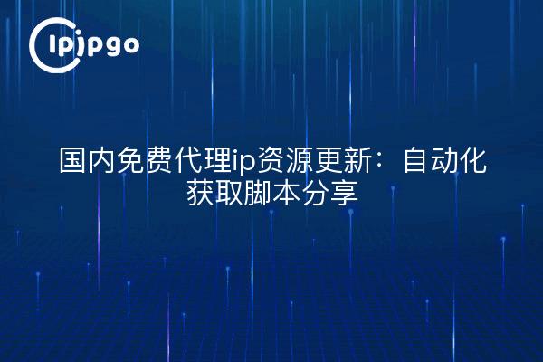 国内免费代理ip资源更新：自动化获取脚本分享