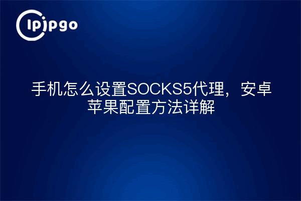 手机怎么设置SOCKS5代理，安卓苹果配置方法详解