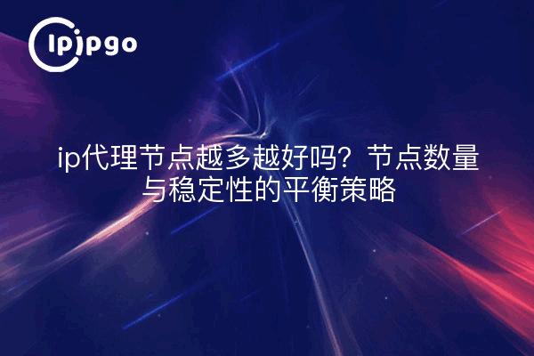 ip代理节点越多越好吗?节点数量与稳定性的平衡策略