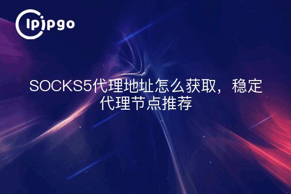 SOCKS5代理地址怎么获取，稳定代理节点推荐