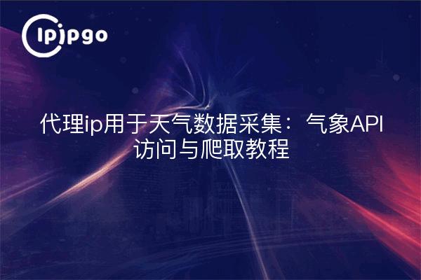 代理ip用于天气数据采集:气象API访问与爬取教程