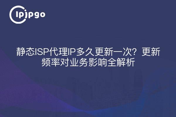 静态ISP代理IP多久更新一次？更新频率对业务影响全解析