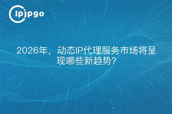 2026年，动态IP代理服务市场将呈现哪些新趋势？