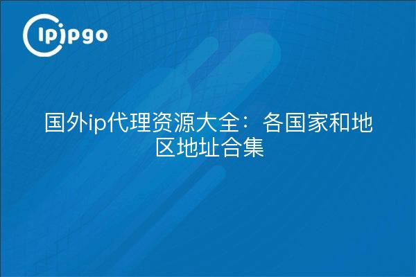 国外ip代理资源大全：各国家和地区地址合集