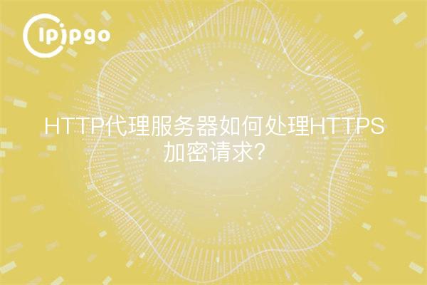 HTTP代理服务器如何处理HTTPS加密请求？
