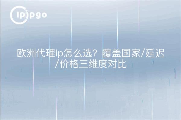 欧洲代理ip怎么选?覆盖国家/延迟/价格三维度对比