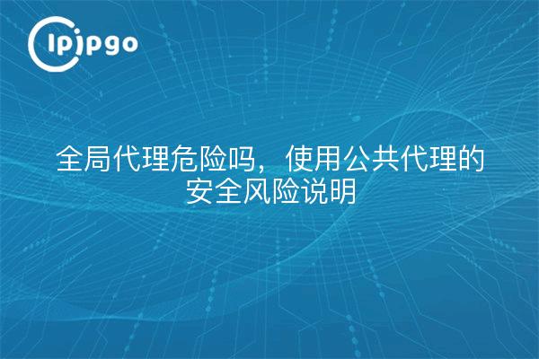 全局代理危险吗，使用公共代理的安全风险说明