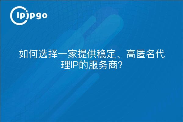 如何选择一家提供稳定、高匿名代理IP的服务商？