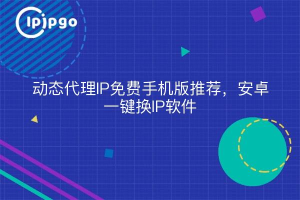 动态代理IP免费手机版推荐，安卓一键换IP软件