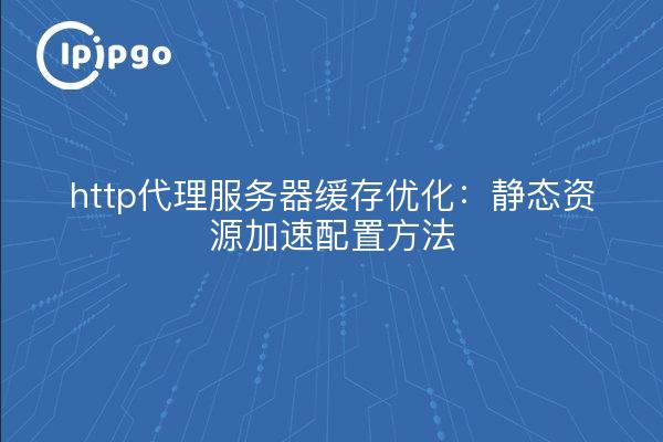 http代理服务器缓存优化：静态资源加速配置方法