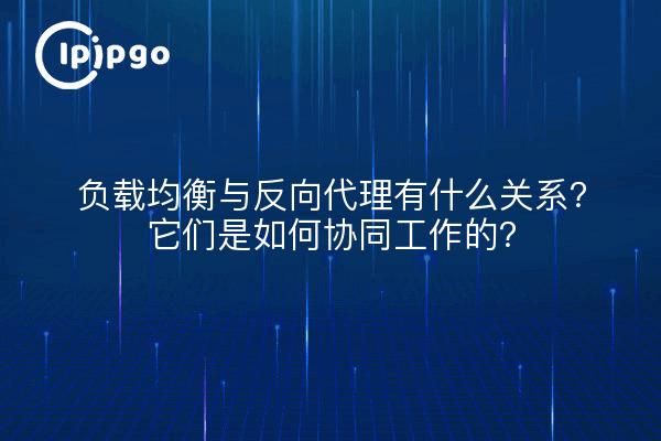 负载均衡与反向代理有什么关系？它们是如何协同工作的？