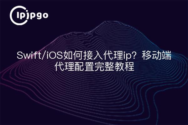 Swift/iOS如何接入代理ip？移动端代理配置完整教程