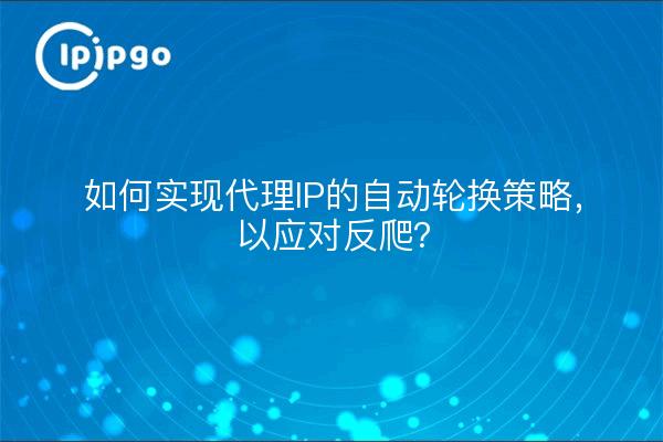 如何实现代理IP的自动轮换策略，以应对反爬？
