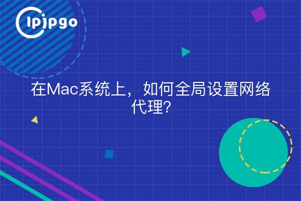 在Mac系统上，如何全局设置网络代理？