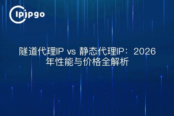 隧道代理IP vs 静态代理IP:2026年性能与价格全解析