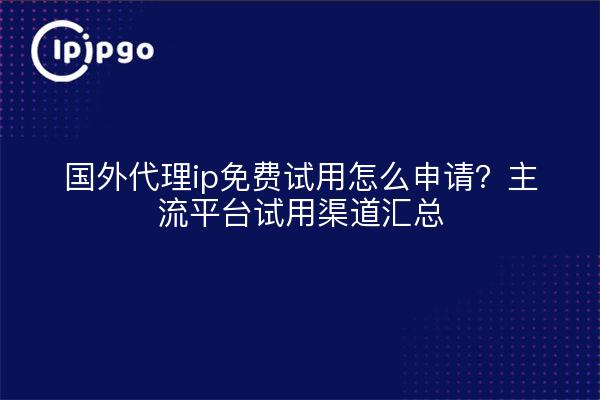国外代理ip免费试用怎么申请？主流平台试用渠道汇总