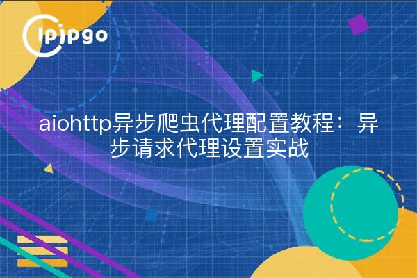 aiohttp异步爬虫代理配置教程:异步请求代理设置实战