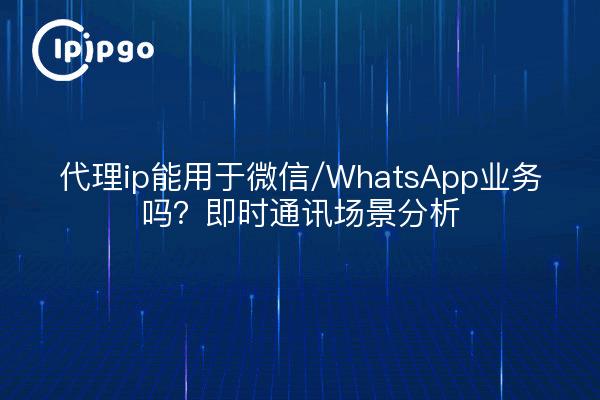 代理ip能用于微信/WhatsApp业务吗?即时通讯场景分析