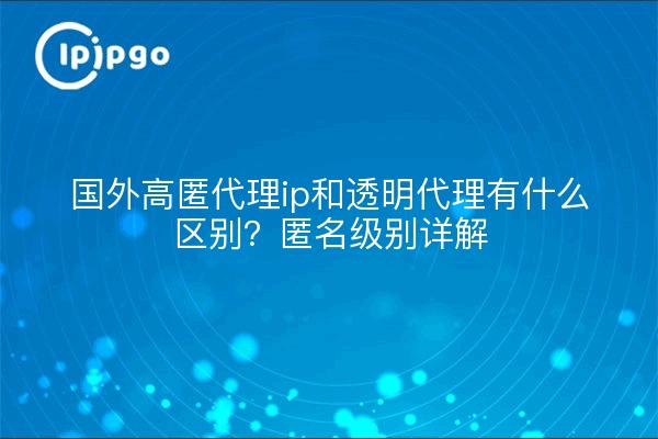 国外高匿代理ip和透明代理有什么区别？匿名级别详解
